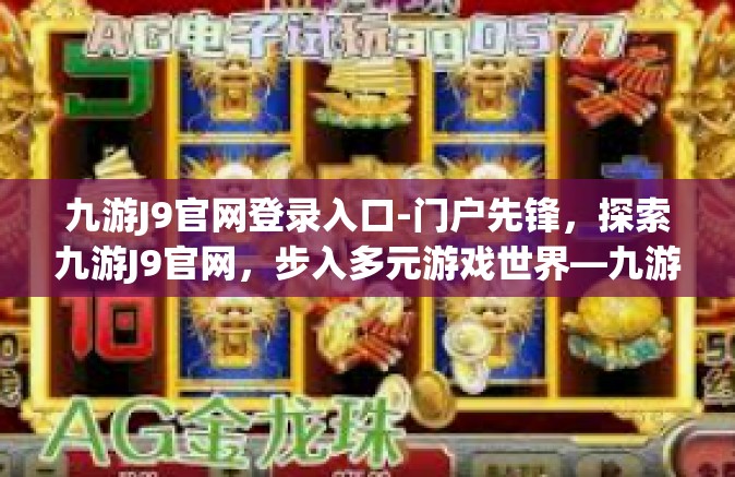 九游J9官网登录入口-门户先锋，探索九游J9官网，步入多元游戏世界—九游J9官网登录入口介绍与体验指南-九游J9官网登录入口