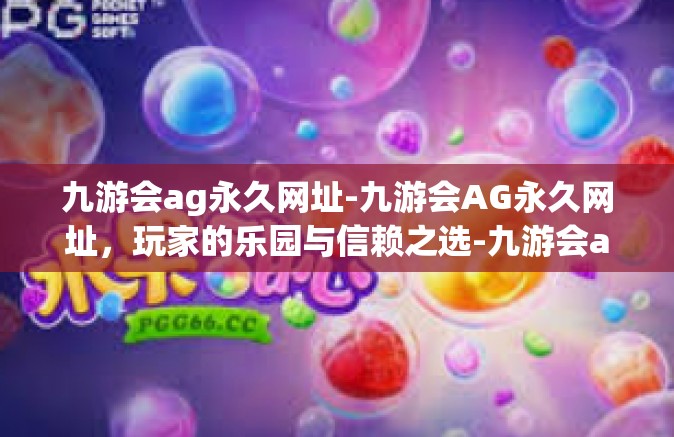 九游会ag永久网址-九游会AG永久网址，玩家的乐园与信赖之选-九游会ag永久网址