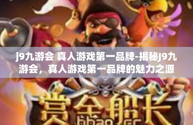 j9九游会 真人游戏第一品牌-揭秘J9九游会，真人游戏第一品牌的魅力之源-j9九游会 真人游戏第一品牌