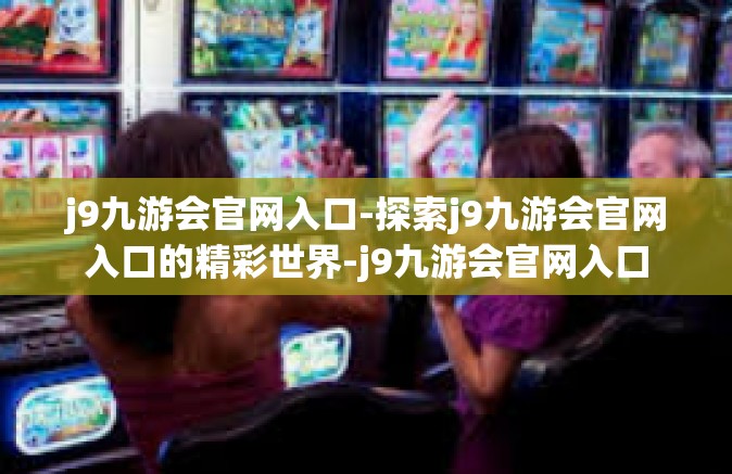 j9九游会官网入口-探索j9九游会官网入口的精彩世界-j9九游会官网入口