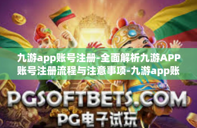 九游app账号注册-全面解析九游APP账号注册流程与注意事项-九游app账号注册
