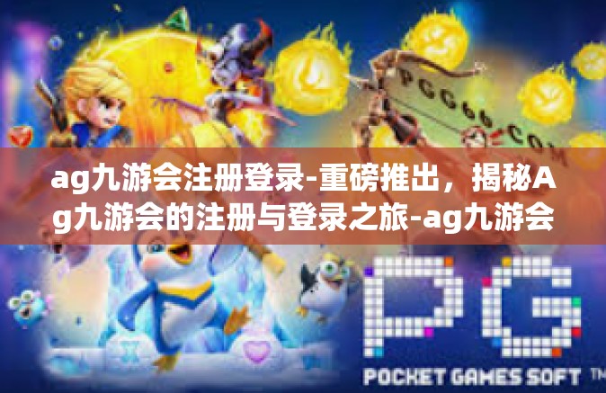 ag九游会注册登录-重磅推出，揭秘Ag九游会的注册与登录之旅-ag九游会注册登录