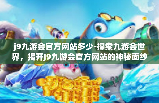 j9九游会官方网站多少-探索九游会世界，揭开J9九游会官方网站的神秘面纱-j9九游会官方网站多少