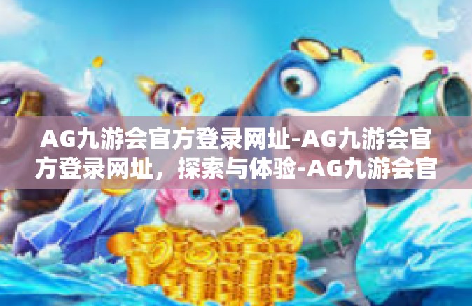 AG九游会官方登录网址-AG九游会官方登录网址，探索与体验-AG九游会官方登录网址