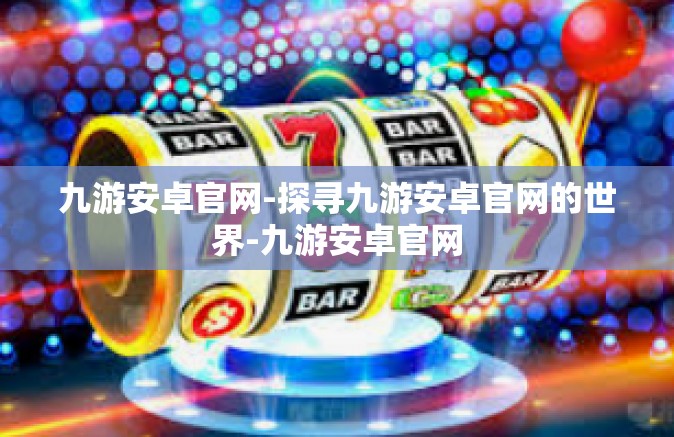 九游安卓官网-探寻九游安卓官网的世界-九游安卓官网
