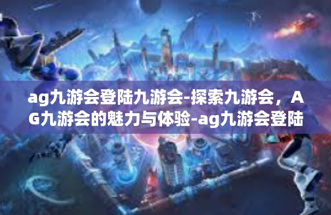 ag九游会登陆九游会-探索九游会，AG九游会的魅力与体验-ag九游会登陆九游会