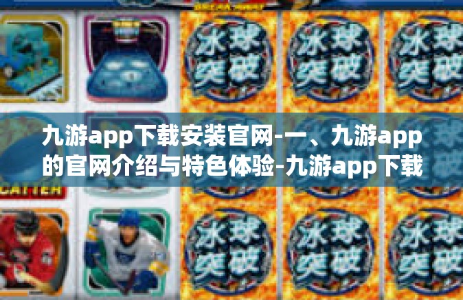 九游app下载安装官网-一、九游app的官网介绍与特色体验-九游app下载安装官网