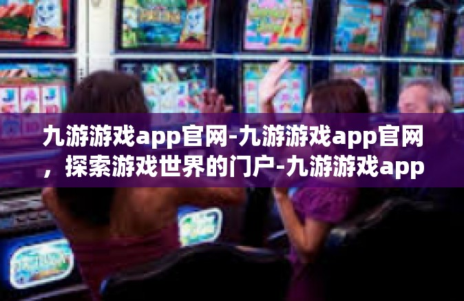 九游游戏app官网-九游游戏app官网，探索游戏世界的门户-九游游戏app官网
