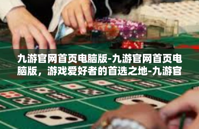 九游官网首页电脑版-九游官网首页电脑版，游戏爱好者的首选之地-九游官网首页电脑版
