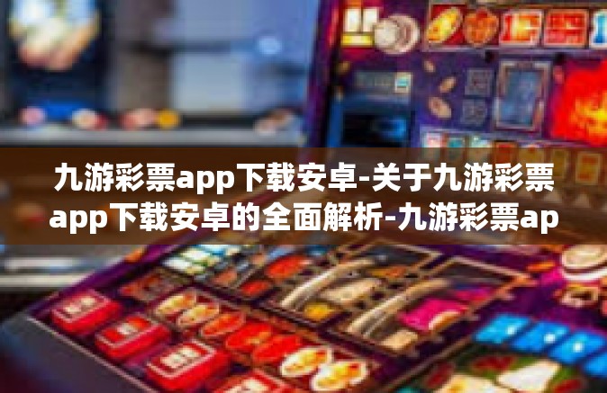 九游彩票app下载安卓-关于九游彩票app下载安卓的全面解析-九游彩票app下载安卓