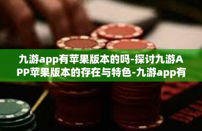 九游app有苹果版本的吗-探讨九游APP苹果版本的存在与特色-九游app有苹果版本的吗