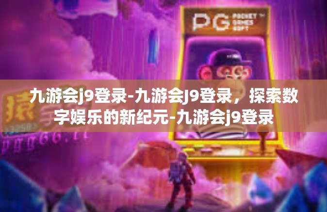 九游会j9登录-九游会J9登录，探索数字娱乐的新纪元-九游会j9登录