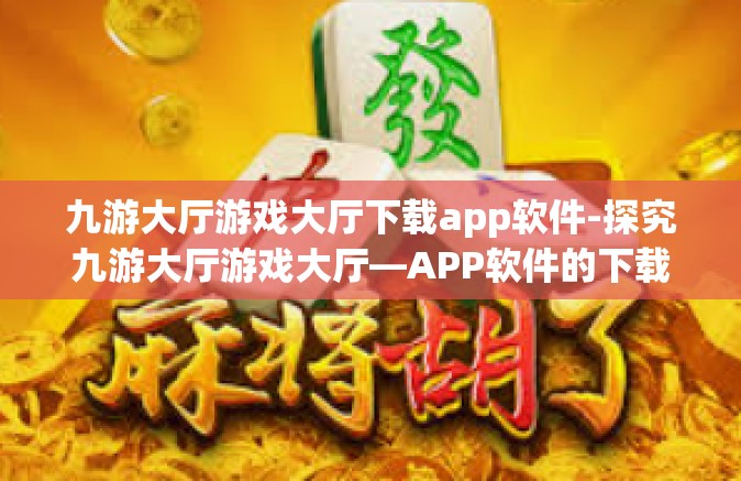 九游大厅游戏大厅下载app软件-探究九游大厅游戏大厅—APP软件的下载体验-九游大厅游戏大厅下载app软件