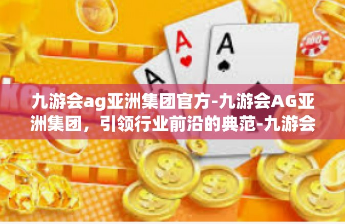 九游会ag亚洲集团官方-九游会AG亚洲集团，引领行业前沿的典范-九游会ag亚洲集团官方