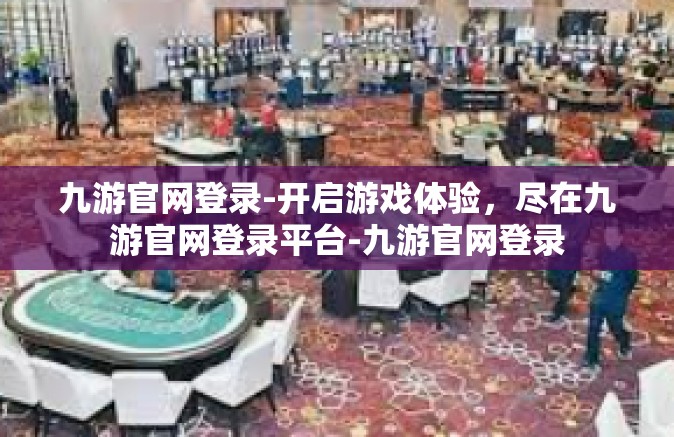 九游官网登录-开启游戏体验，尽在九游官网登录平台-九游官网登录