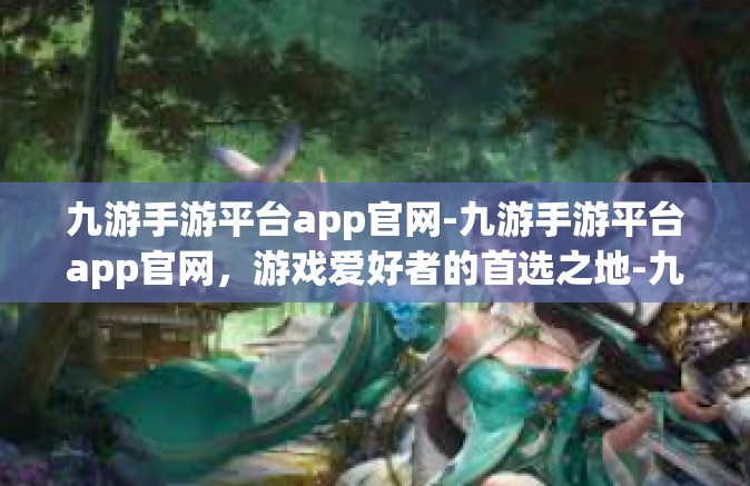 九游手游平台app官网-九游手游平台app官网，游戏爱好者的首选之地-九游手游平台app官网