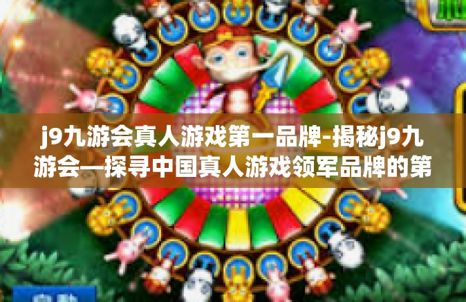 j9九游会真人游戏第一品牌-揭秘j9九游会—探寻中国真人游戏领军品牌的第一关键词，打造真实的线上体验之旅-j9九游会真人游戏第一品牌