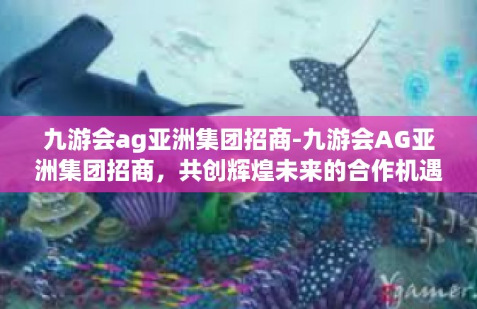 九游会ag亚洲集团招商-九游会AG亚洲集团招商，共创辉煌未来的合作机遇-九游会ag亚洲集团招商