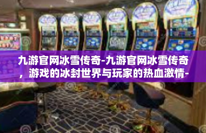 九游官网冰雪传奇-九游官网冰雪传奇，游戏的冰封世界与玩家的热血激情-九游官网冰雪传奇