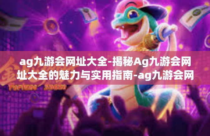 ag九游会网址大全-揭秘Ag九游会网址大全的魅力与实用指南-ag九游会网址大全