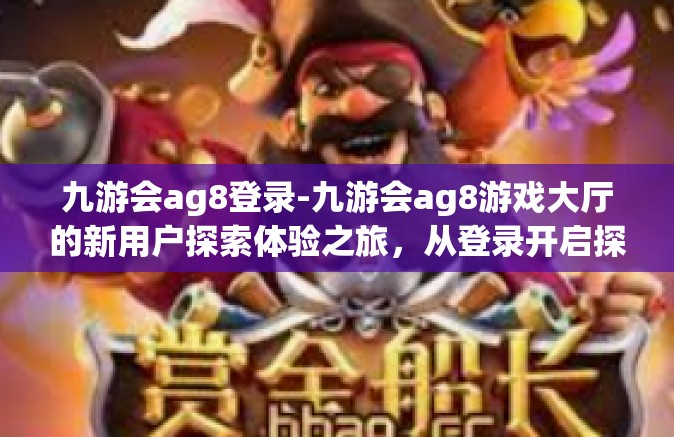 九游会ag8登录-九游会ag8游戏大厅的新用户探索体验之旅，从登录开启探索篇章-九游会ag8登录
