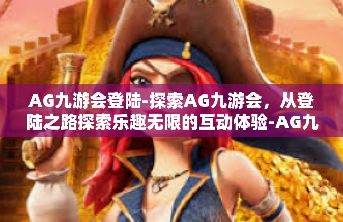 AG九游会登陆-探索AG九游会，从登陆之路探索乐趣无限的互动体验-AG九游会登陆