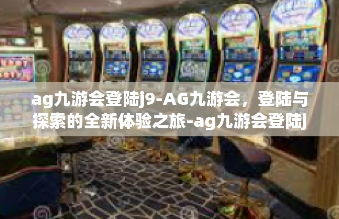 ag九游会登陆j9-AG九游会，登陆与探索的全新体验之旅-ag九游会登陆j9