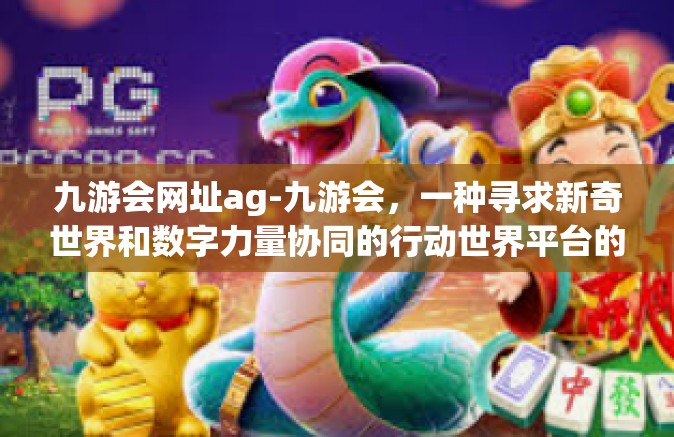 九游会网址ag-九游会，一种寻求新奇世界和数字力量协同的行动世界平台的新探险方案以及竞争力时刻看方块史诺斯腾飞网页游戏预定的关注和疏导策略-九游会网址ag