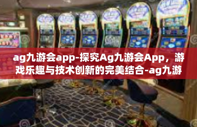 ag九游会app-探究Ag九游会App，游戏乐趣与技术创新的完美结合-ag九游会app
