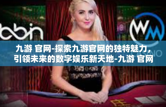 九游 官网-探索九游官网的独特魅力，引领未来的数字娱乐新天地-九游 官网