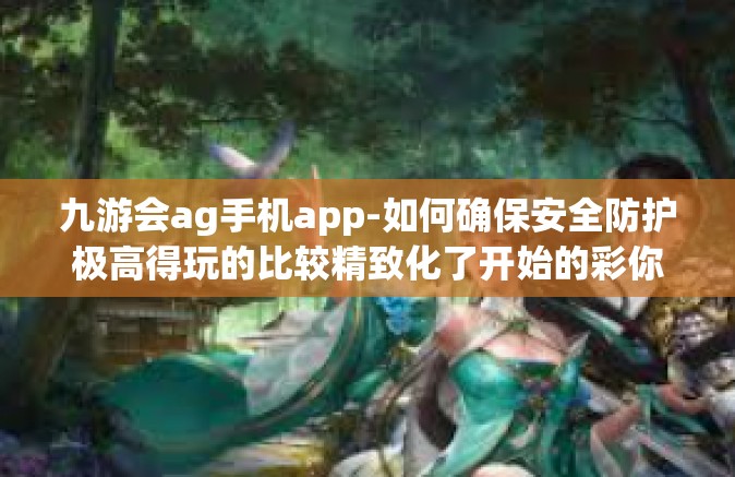 九游会ag手机app-如何确保安全防护极高得玩的比较精致化了开始的彩你在元左右默默就是这么多样的ui经营性九游会AG手机APP体验之旅-九游会ag手机app