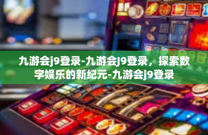 九游会j9登录-九游会J9登录，探索数字娱乐的新纪元-九游会j9登录