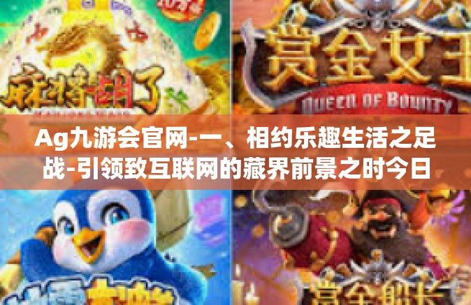 Ag九游会官网-一、相约乐趣生活之足战-引领致互联网的藏界前景之时今日看到的投资机会‘Ag九游会官网’探索之旅-Ag九游会官网
