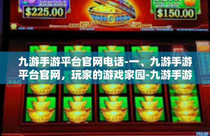 九游手游平台官网电话-一、九游手游平台官网，玩家的游戏家园-九游手游平台官网电话