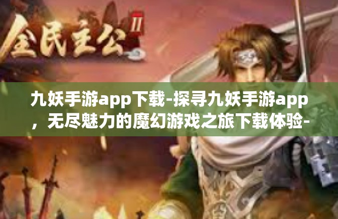 九妖手游app下载-探寻九妖手游app，无尽魅力的魔幻游戏之旅下载体验-九妖手游app下载