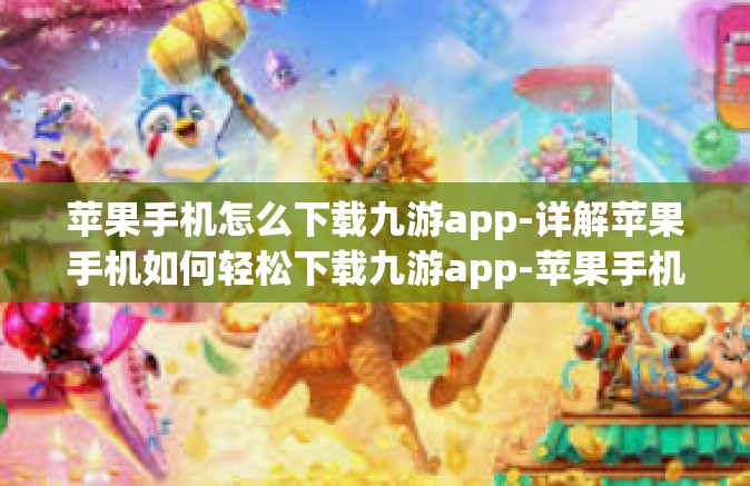 苹果手机怎么下载九游app-详解苹果手机如何轻松下载九游app-苹果手机怎么下载九游app