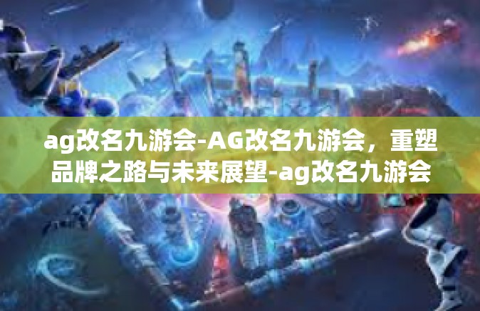 ag改名九游会-AG改名九游会，重塑品牌之路与未来展望-ag改名九游会