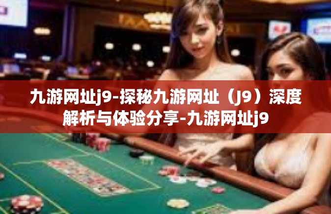 九游网址j9-探秘九游网址（J9）深度解析与体验分享-九游网址j9
