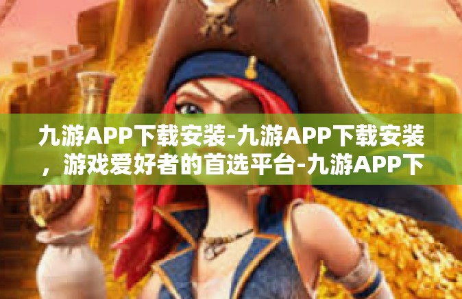 九游APP下载安装-九游APP下载安装，游戏爱好者的首选平台-九游APP下载安装