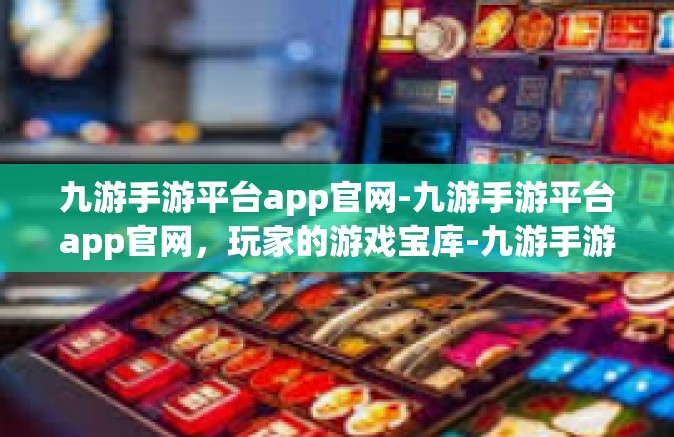 九游手游平台app官网-九游手游平台app官网，玩家的游戏宝库-九游手游平台app官网
