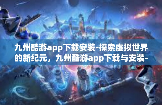 九州酷游app下载安装-探索虚拟世界的新纪元，九州酷游app下载与安装-九州酷游app下载安装