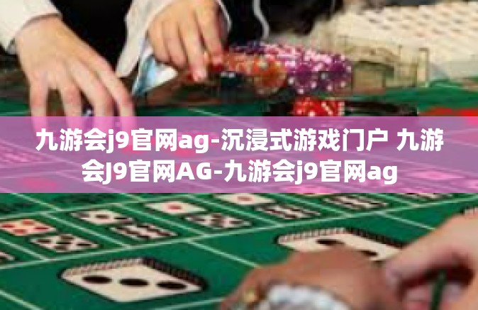 九游会j9官网ag-沉浸式游戏门户 九游会J9官网AG-九游会j9官网ag