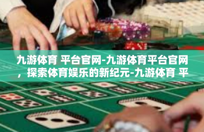 九游体育 平台官网-九游体育平台官网，探索体育娱乐的新纪元-九游体育 平台官网