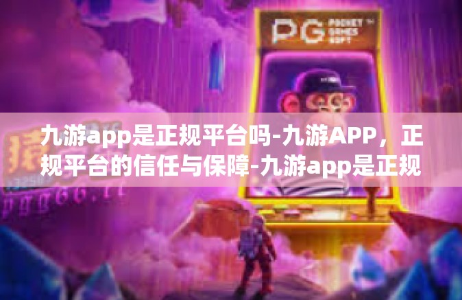 九游app是正规平台吗-九游APP，正规平台的信任与保障-九游app是正规平台吗