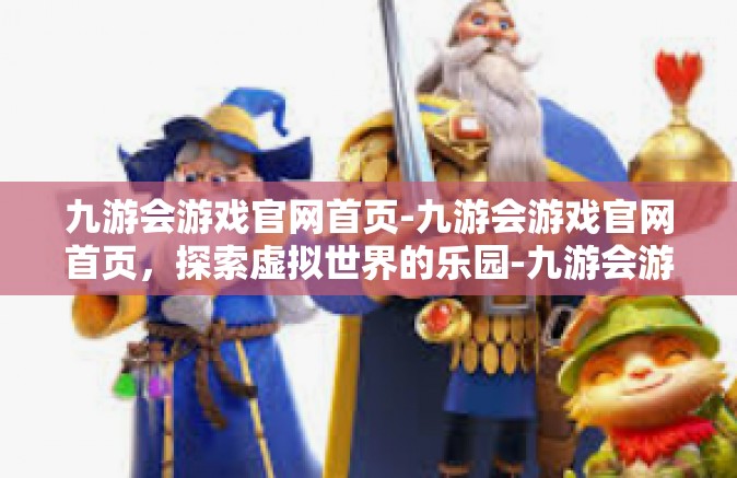 九游会游戏官网首页-九游会游戏官网首页，探索虚拟世界的乐园-九游会游戏官网首页