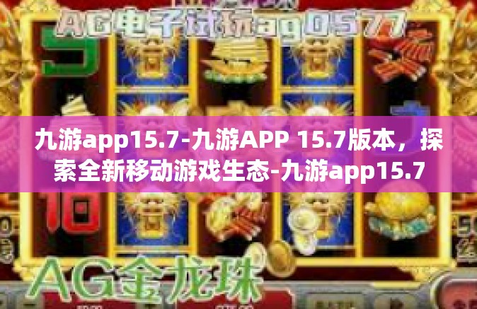 九游app15.7-九游APP 15.7版本，探索全新移动游戏生态-九游app15.7