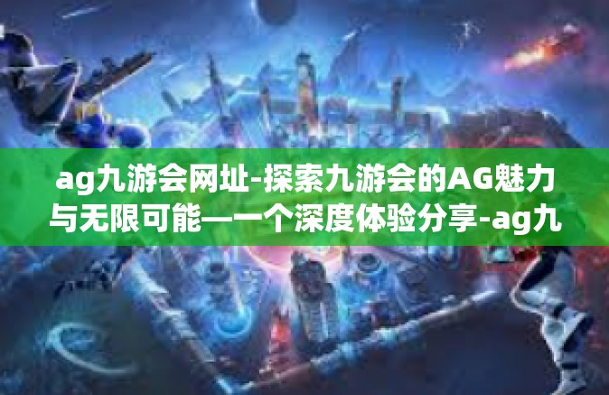 ag九游会网址-探索九游会的AG魅力与无限可能—一个深度体验分享-ag九游会网址