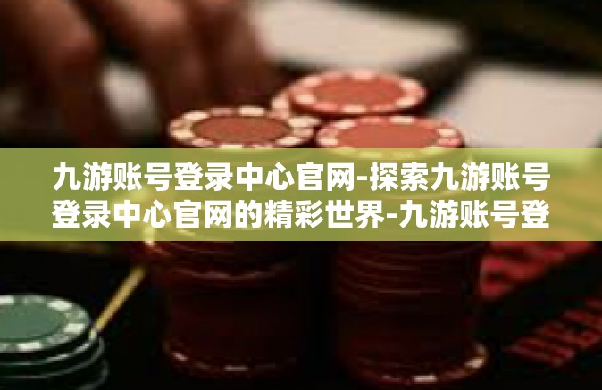 九游账号登录中心官网-探索九游账号登录中心官网的精彩世界-九游账号登录中心官网