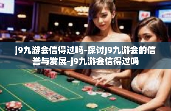 j9九游会信得过吗-探讨J9九游会的信誉与发展-j9九游会信得过吗