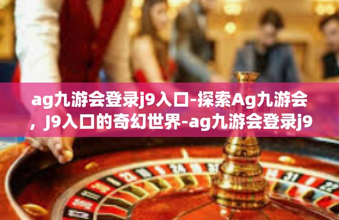 ag九游会登录j9入口-探索Ag九游会，J9入口的奇幻世界-ag九游会登录j9入口